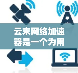 云末网络加速器是一个为用户提供网络流量优化的工具，旨在帮助用户提升网络性能。以下是一些关键信息