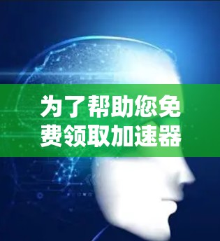 为了帮助您免费领取加速器激活码，以下是一些可靠的方法