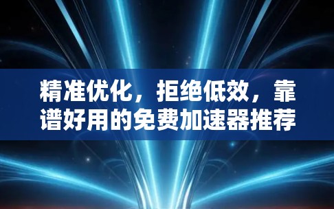 精准优化，拒绝低效，靠谱好用的免费加速器推荐