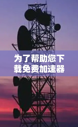 为了帮助您下载免费加速器，以下是一个清晰的步骤指南，涵盖常见加速器及其使用方法