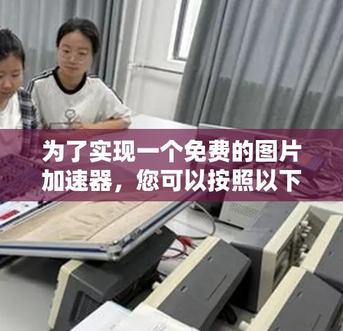 为了实现一个免费的图片加速器，您可以按照以下步骤进行