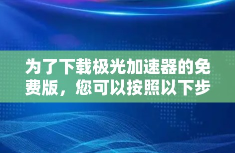 为了下载极光加速器的免费版,您可以按照以下步骤操作 为了下载极光加速器的免费版,您可以按照以下步骤操作