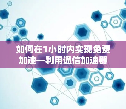 如何在1小时内实现免费加速—利用通信加速器
