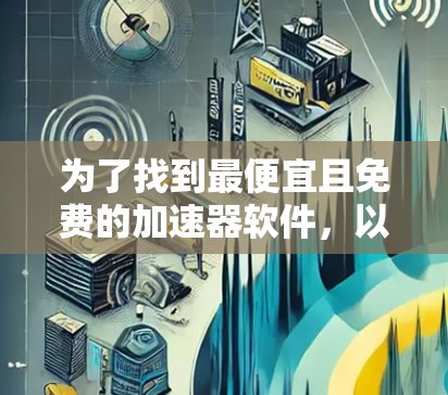 为了找到最便宜且免费的加速器软件，以下是一个有条理的推荐和比较