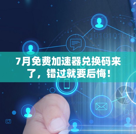 7月免费加速器兑换码来了，错过就要后悔！