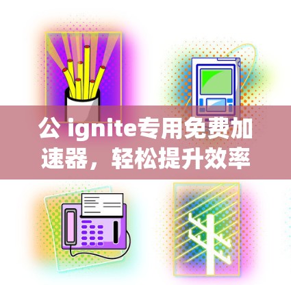 公 ignite专用免费加速器，轻松提升效率的首选