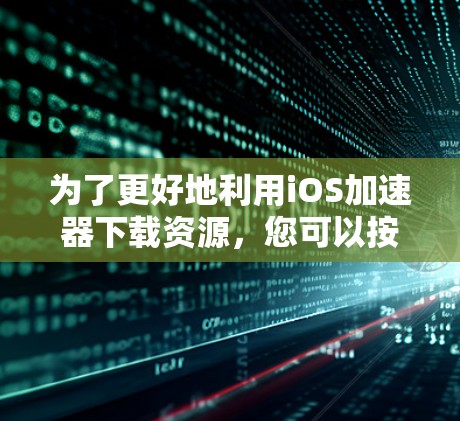 为了更好地利用iOS加速器下载资源，您可以按照以下步骤操作