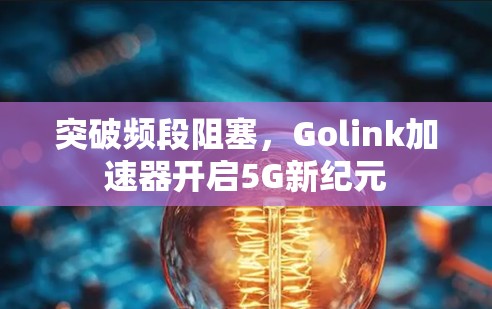 突破频段阻塞,Golink加速器开启5G新纪元 突破频段阻塞,Golink加速器开启5G新纪元