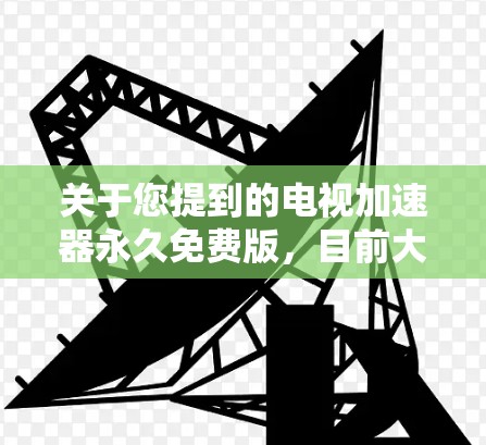 关于您提到的电视加速器永久免费版，目前大多数加速器都已转为付费模式，无法提供永久免费版的服务。如果您正在寻找一个免费的加速器，可能需要查看官网，看看是否有最新的免费版，或者是否正在转型为付费服务