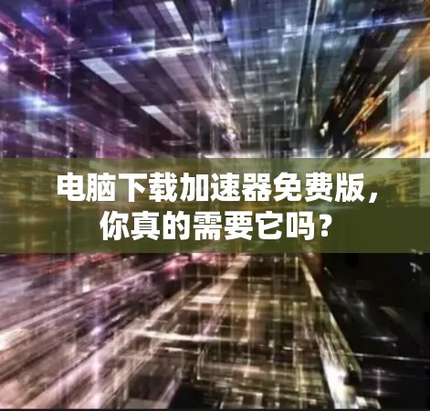 电脑下载加速器免费版,你真的需要它吗? 电脑下载加速器免费版,你真的需要它吗?