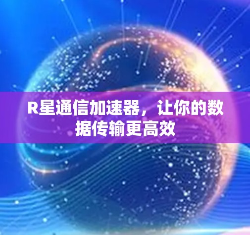 R星通信加速器，让你的数据传输更高效