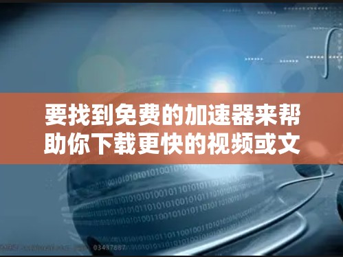 要找到免费的加速器来帮助你下载更快的视频或文件,以下是一些详细的步骤和建议 要找到免费的加速器来帮助你下载更快的视频或文件,以下是一些详细的步骤和建议