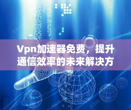Vpn加速器免费，提升通信效率的未来解决方案