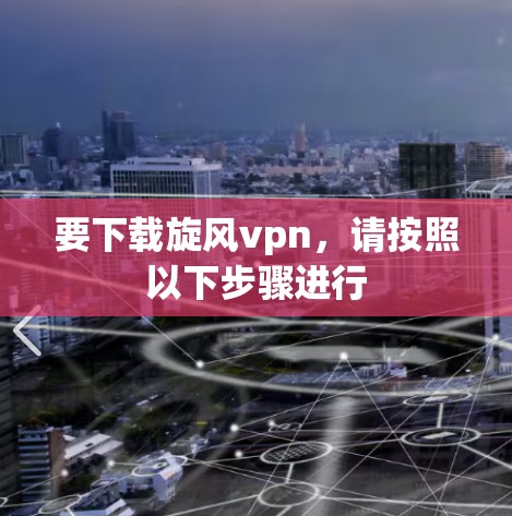 要下载旋风vpn，请按照以下步骤进行