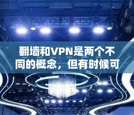 翻墙和VPN是两个不同的概念，但有时候可能会混淆。以下是一些关于这两种概念的解释