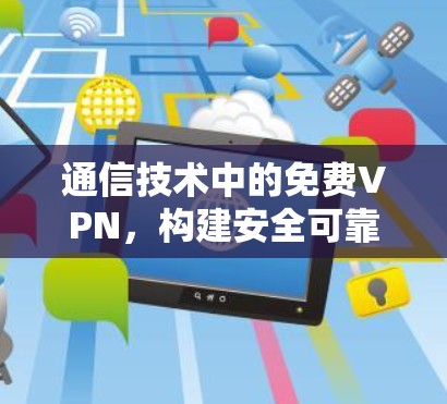 通信技术中的免费VPN，构建安全可靠的网络环境