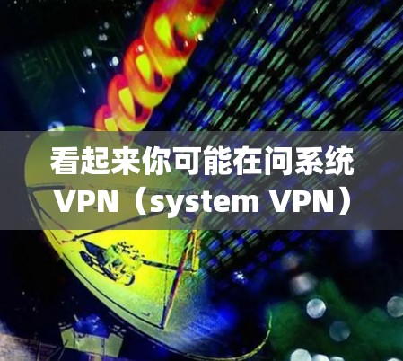 看起来你可能在问系统VPN（system VPN）也可能是网络VPN（network VPN）的相关问题。以下是我对这两个概念的初步理解