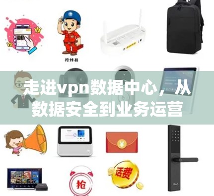 走进vpn数据中心，从数据安全到业务运营的全面探索