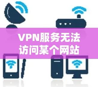 VPN服务无法访问某个网站或应用的情况通常可以由以下几种原因导致 VPN服务无法访问某个网站或应用的情况通常可以由以下几种原因导致