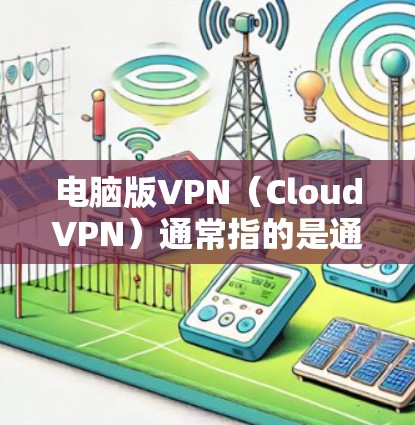 电脑版VPN（CloudVPN）通常指的是通过互联网或其他网络连接来实现VPN功能的软件。以下是一些可能的问题和解决方法