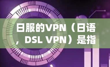 日服的VPN（日语，DSL VPN）是指在日本使用移动网络的VPN服务。以下是关于日服VPN的详细分析