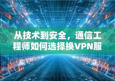 从技术到安全，通信工程师如何选择换VPN服务