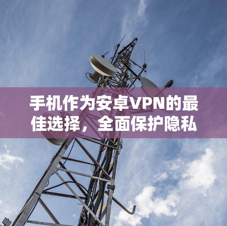 手机作为安卓VPN的最佳选择,全面保护隐私与安全的实用指南 手机作为安卓VPN的最佳选择,全面保护隐私与安全的实用指南