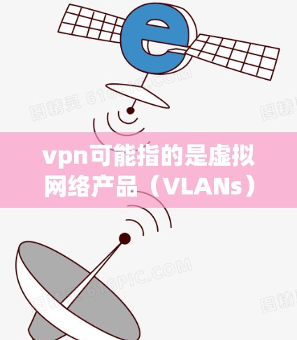 vpn可能指的是虚拟网络产品（VLANs）即虚拟网络产品，用于提供虚拟连接或VPN服务。以下是一些常见的VPN软件和设备