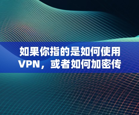 如果你指的是如何使用VPN，或者如何加密传输信息，那么以下是一些基本的步骤和方法