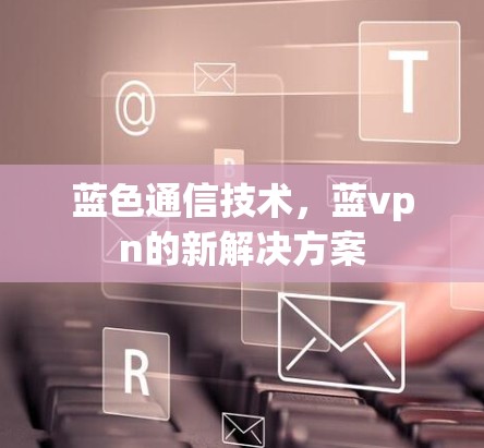 蓝色通信技术，蓝vpn的新解决方案