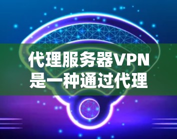 代理服务器VPN是一种通过代理服务器实现本地网络连接的技术,广泛应用于远程办公、游戏服务器、电子商务和视频会议等领域。以下是关于代理服务器VPN的详细信息 代理服务器VPN是一种通过代理服务器实现本地网络连接的技术,广泛应用于远程办公、游戏服务器、电子商务和视频会议等领域。以下是关于代理服务器VPN的详细信息