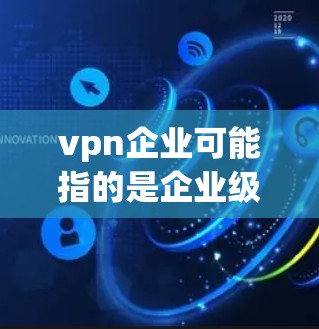 vpn企业可能指的是企业级VPN（VPN）即企业内部使用的VPN服务，以保护企业内部数据的安全和隐私。以下是一些关于如何管理企业级VPN的步骤和方法