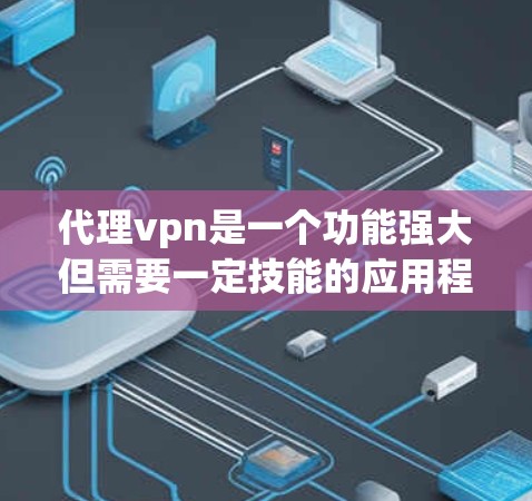 代理vpn是一个功能强大但需要一定技能的应用程序，适合用于远程控制服务器、游戏、设备等。以下是一个使用代理vpn的简单步骤指南