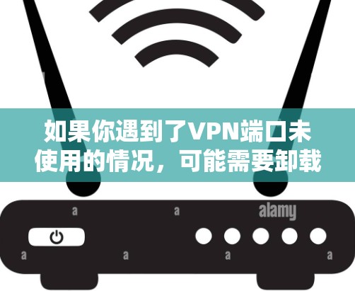 如果你遇到了VPN端口未使用的情况，可能需要卸载或关闭该端口。具体操作步骤取决于VPN的具体实现方式，但通常可以通过以下几种方法实现