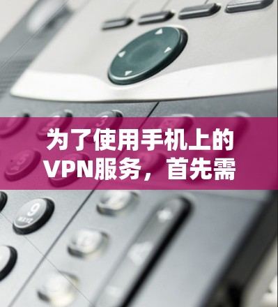 为了使用手机上的VPN服务，首先需要选择适合您的设备、使用场景和安全需求的软件。以下是详细的步骤指南