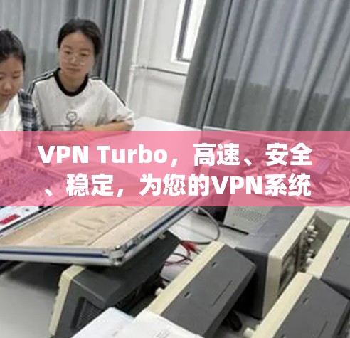 VPN Turbo，高速、安全、稳定，为您的VPN系统注入更多能量