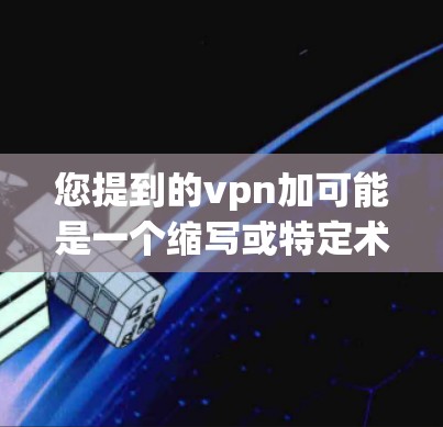 您提到的vpn加可能是一个缩写或特定术语,但没有更详细的信息,难以确定其含义。以下是几种可能的解释 您提到的vpn加可能是一个缩写或特定术语,但没有更详细的信息,难以确定其含义。以下是几种可能的解释