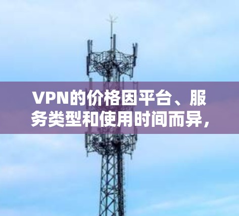VPN的价格因平台、服务类型和使用时间而异，因此无法给出一个固定的价格范围。以下是关于VPN的一些常见价格点和分析