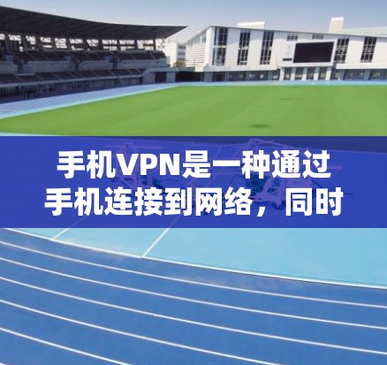 手机VPN是一种通过手机连接到网络，同时使用VPN技术保护数据的软件或功能。它允许用户在手机上进行在线聊天、视频通话、文件传输等操作，并通过VPN确保数据的安全和隐私。以下是关于手机VPN的详细信息