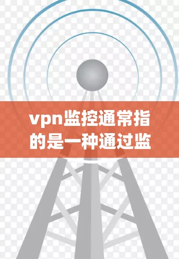 vpn监控通常指的是一种通过监控和管理VPN网络活动，以保护用户数据安全、防止网络犯罪和网络攻击的系统。以下是关于vpn监控的一些基本信息