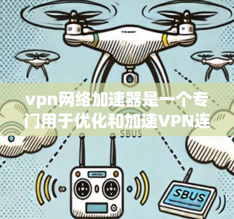 vpn网络加速器是一个专门用于优化和加速VPN连接的软件或工具。它可以帮助用户提升VPN速度，减少延迟，同时还能保护隐私和数据安全。以下是关于vpn网络加速器的详细介绍
