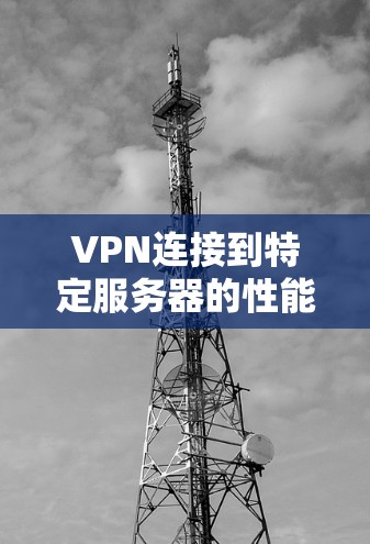 VPN连接到特定服务器的性能与稳定性分析及优化建议