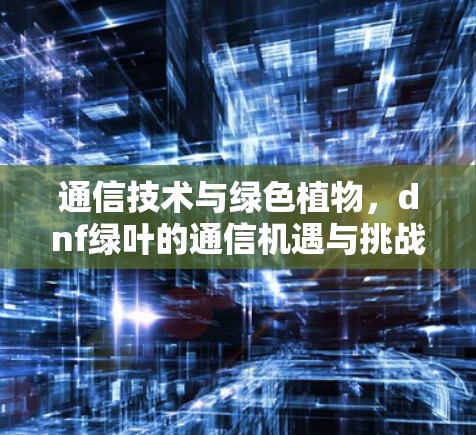通信技术与绿色植物,dnf绿叶的通信机遇与挑战 通信技术与绿色植物,dnf绿叶的通信机遇与挑战