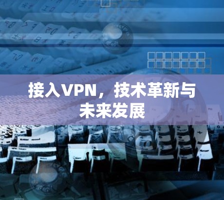 接入VPN，技术革新与未来发展
