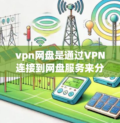 vpn网盘是通过VPN连接到网盘服务来分享文件的一种方式。这里有几个主要的使用场景和注意事项