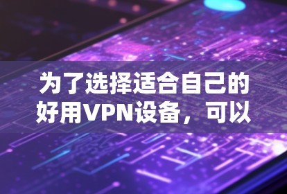 为了选择适合自己的好用VPN设备，可以按照以下步骤进行