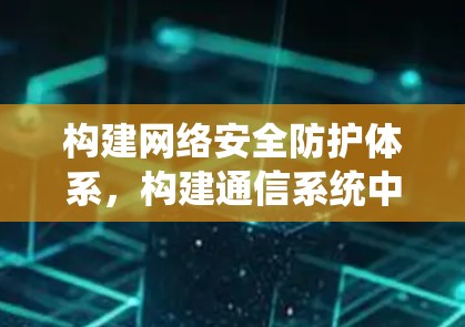 构建网络安全防护体系，构建通信系统中的安全屏障