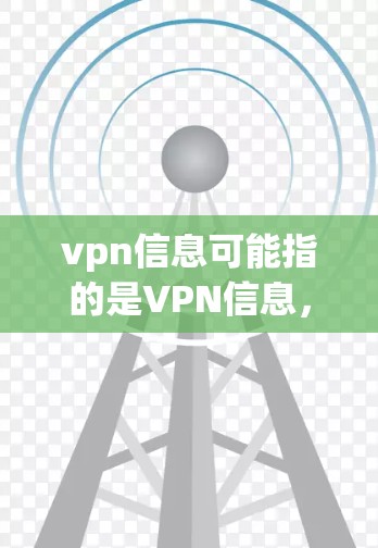 vpn信息可能指的是VPN信息，即关于虚拟网络（VPN）的更多信息、使用方法、维护和安全问题等。以下是关于VPN的一些常见问题和信息