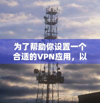为了帮助你设置一个合适的VPN应用，以下是分步骤的指南