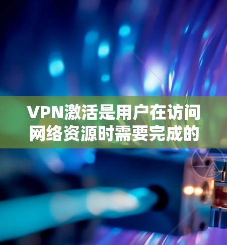 VPN激活是用户在访问网络资源时需要完成的一个步骤。以下是关于如何激活VPN的详细信息